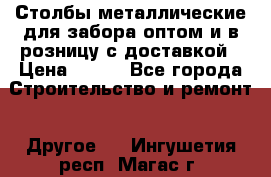 Столбы металлические для забора оптом и в розницу с доставкой › Цена ­ 210 - Все города Строительство и ремонт » Другое   . Ингушетия респ.,Магас г.